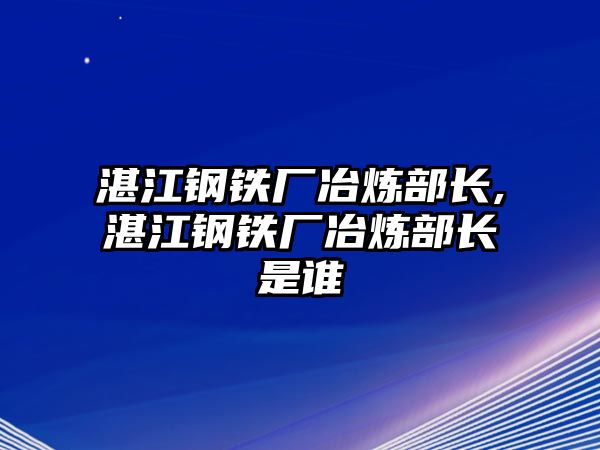 湛江鋼鐵廠冶煉部長,湛江鋼鐵廠冶煉部長是誰