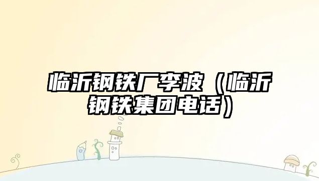 臨沂鋼鐵廠李波（臨沂鋼鐵集團電話）