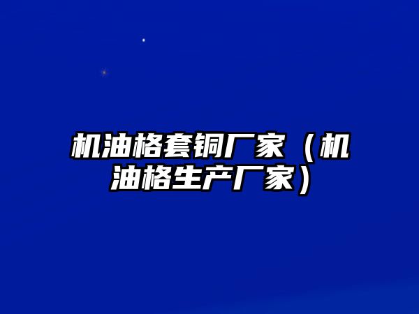 機油格套銅廠家（機油格生產(chǎn)廠家）