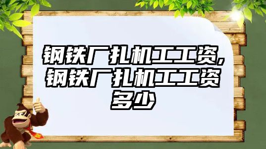 鋼鐵廠扎機(jī)工工資,鋼鐵廠扎機(jī)工工資多少