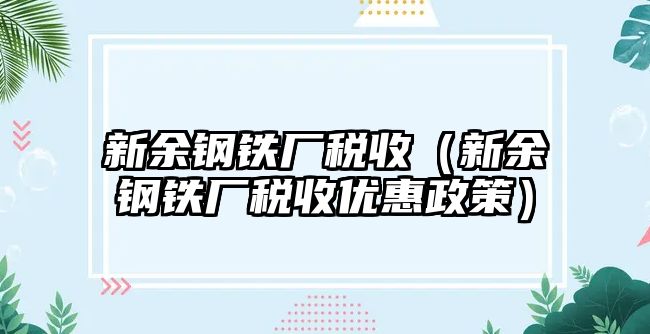 新余鋼鐵廠稅收（新余鋼鐵廠稅收優(yōu)惠政策）