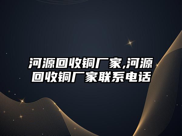 河源回收銅廠家,河源回收銅廠家聯(lián)系電話