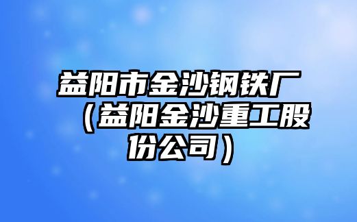 益陽(yáng)市金沙鋼鐵廠（益陽(yáng)金沙重工股份公司）