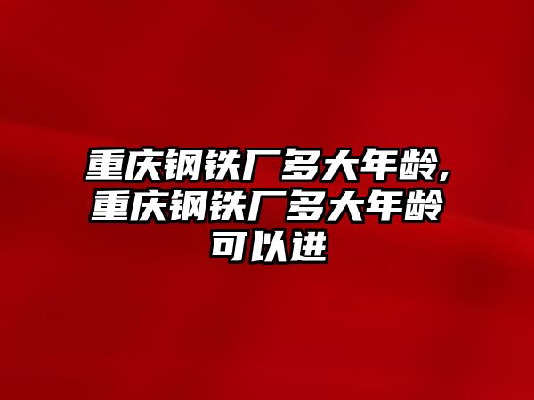 重慶鋼鐵廠多大年齡,重慶鋼鐵廠多大年齡可以進