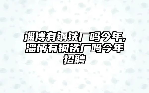 淄博有鋼鐵廠嗎今年,淄博有鋼鐵廠嗎今年招聘