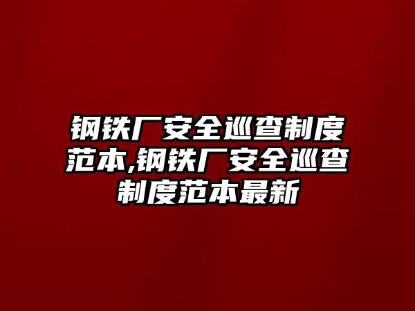 鋼鐵廠安全巡查制度范本,鋼鐵廠安全巡查制度范本最新