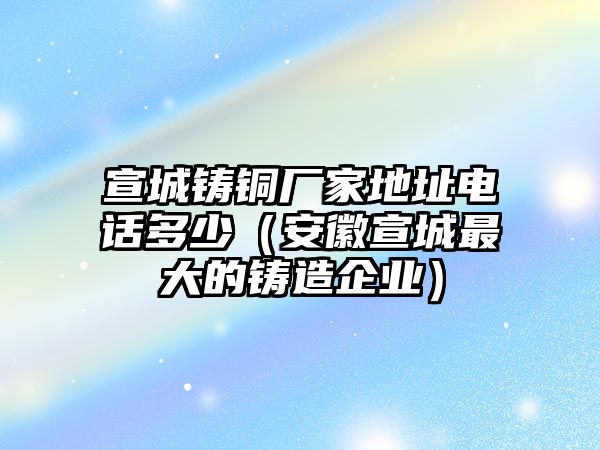 宣城鑄銅廠家地址電話多少（安徽宣城最大的鑄造企業(yè)）