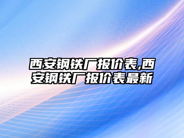 西安鋼鐵廠報價表,西安鋼鐵廠報價表最新