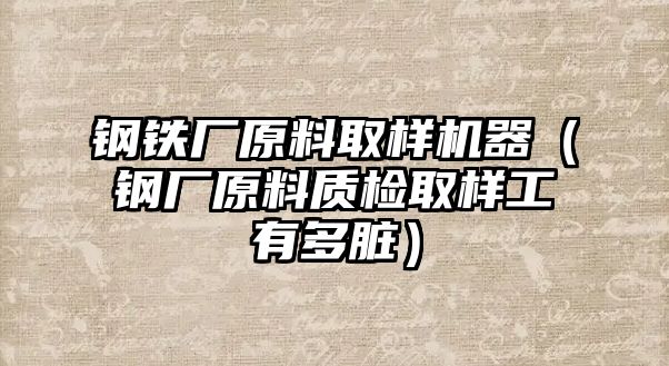 鋼鐵廠原料取樣機(jī)器（鋼廠原料質(zhì)檢取樣工有多臟）