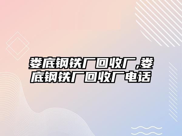 婁底鋼鐵廠回收廠,婁底鋼鐵廠回收廠電話