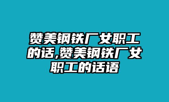 贊美鋼鐵廠女職工的話(huà),贊美鋼鐵廠女職工的話(huà)語(yǔ)