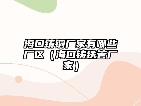 ?？阼T銅廠家有哪些廠區(qū)（海口鑄鐵管廠家）