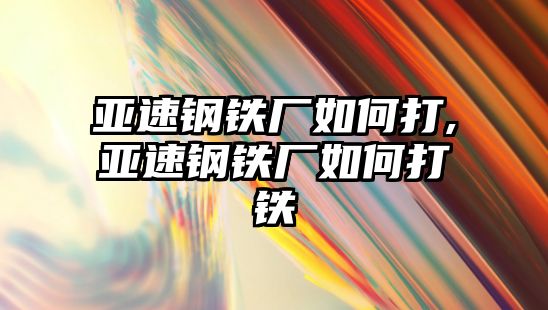 亞速鋼鐵廠如何打,亞速鋼鐵廠如何打鐵