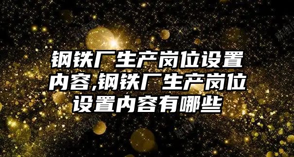 鋼鐵廠生產崗位設置內容,鋼鐵廠生產崗位設置內容有哪些