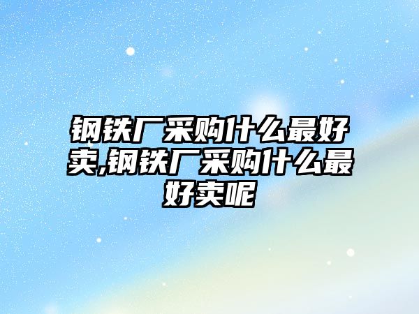 鋼鐵廠采購什么最好賣,鋼鐵廠采購什么最好賣呢