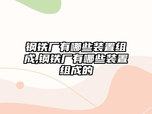 鋼鐵廠有哪些裝置組成,鋼鐵廠有哪些裝置組成的