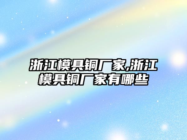 浙江模具銅廠家,浙江模具銅廠家有哪些