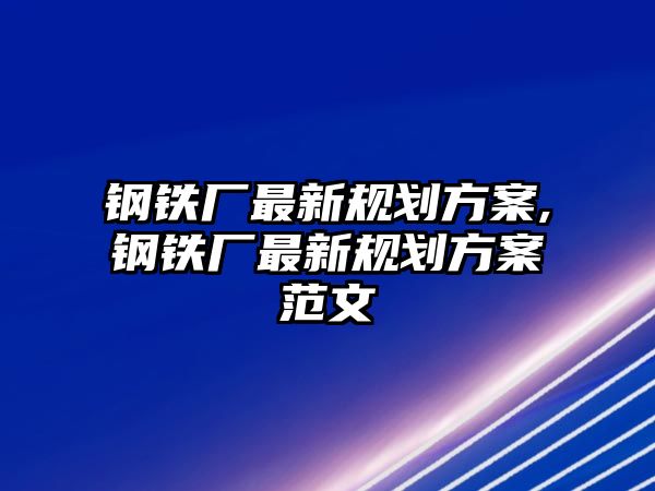 鋼鐵廠最新規(guī)劃方案,鋼鐵廠最新規(guī)劃方案范文