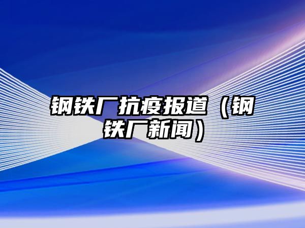 鋼鐵廠抗疫報道（鋼鐵廠新聞）