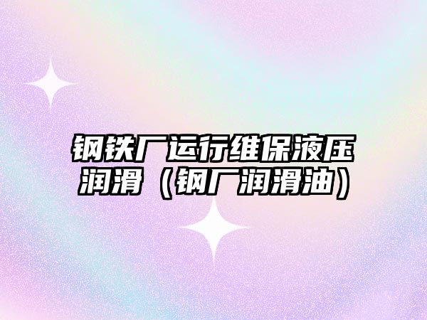 鋼鐵廠運(yùn)行維保液壓潤(rùn)滑（鋼廠潤(rùn)滑油）