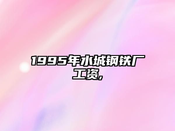 1995年水城鋼鐵廠(chǎng)工資,