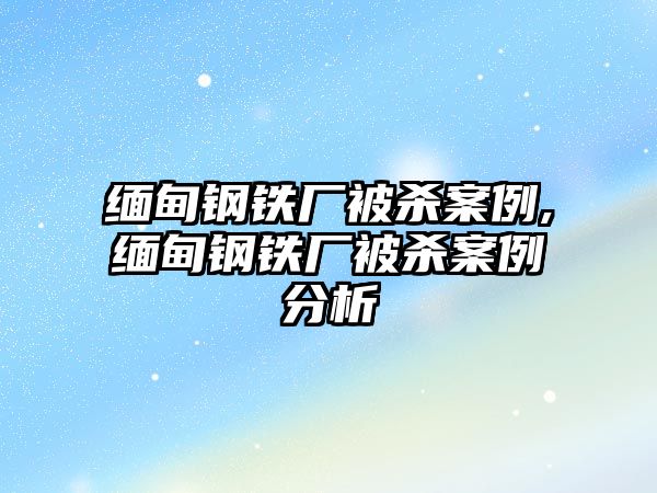 緬甸鋼鐵廠被殺案例,緬甸鋼鐵廠被殺案例分析