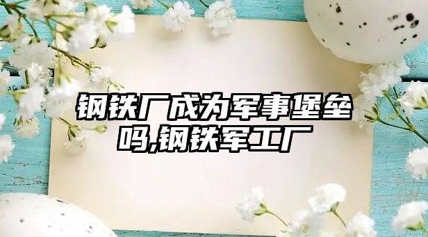 鋼鐵廠成為軍事堡壘嗎,鋼鐵軍工廠