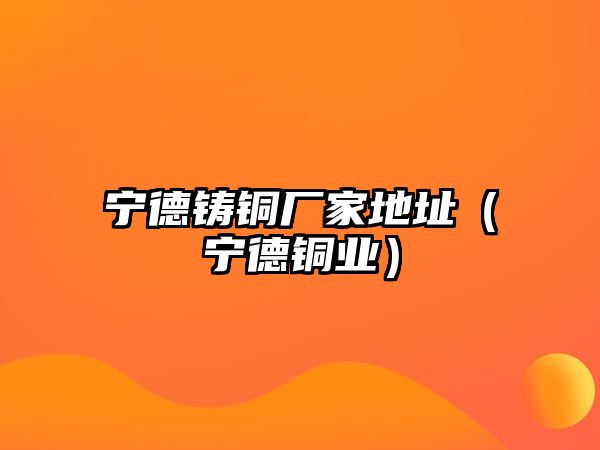 寧德鑄銅廠家地址（寧德銅業(yè)）