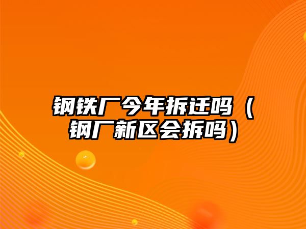 鋼鐵廠今年拆遷嗎（鋼廠新區(qū)會拆嗎）