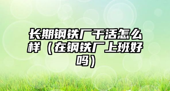 長(zhǎng)期鋼鐵廠干活怎么樣（在鋼鐵廠上班好嗎）