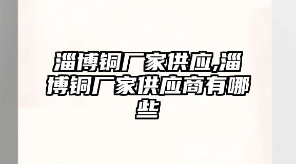 淄博銅廠家供應(yīng),淄博銅廠家供應(yīng)商有哪些