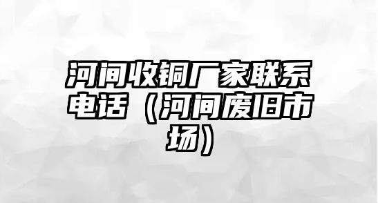 河間收銅廠家聯(lián)系電話（河間廢舊市場(chǎng)）