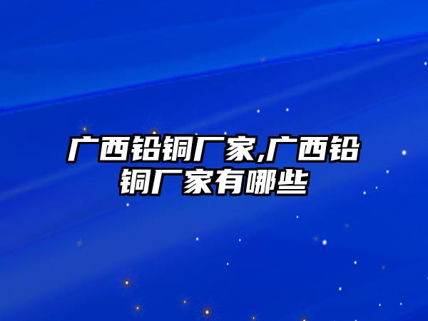 廣西鉛銅廠家,廣西鉛銅廠家有哪些