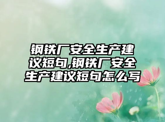 鋼鐵廠安全生產(chǎn)建議短句,鋼鐵廠安全生產(chǎn)建議短句怎么寫