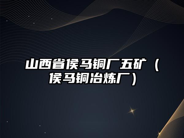 山西省侯馬銅廠五礦（侯馬銅冶煉廠）