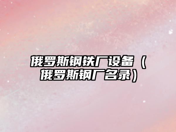 俄羅斯鋼鐵廠設(shè)備（俄羅斯鋼廠名錄）