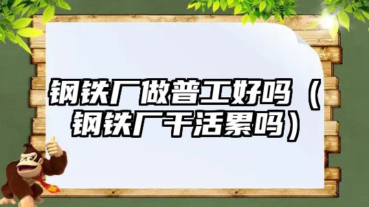 鋼鐵廠做普工好嗎（鋼鐵廠干活累嗎）