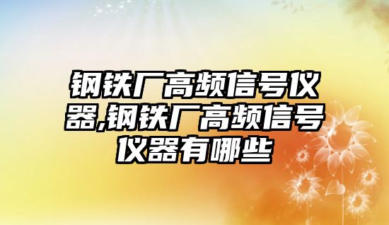 鋼鐵廠高頻信號儀器,鋼鐵廠高頻信號儀器有哪些