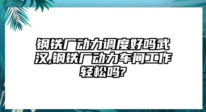 鋼鐵廠動力調(diào)度好嗎武漢,鋼鐵廠動力車間工作輕松嗎?