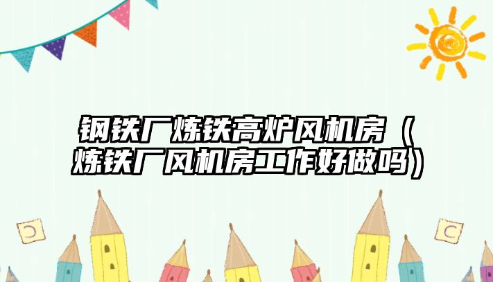 鋼鐵廠煉鐵高爐風(fēng)機房（煉鐵廠風(fēng)機房工作好做嗎）