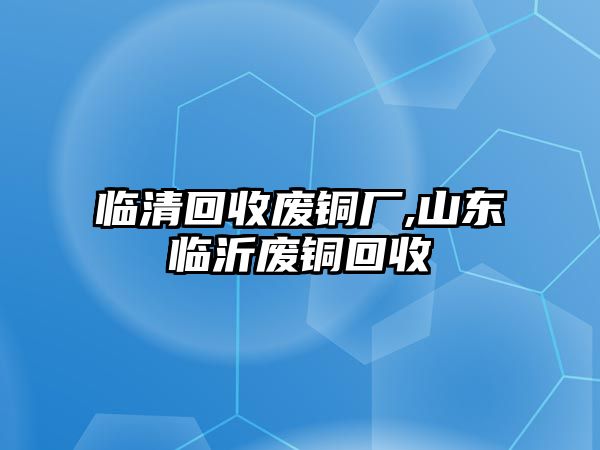 臨清回收廢銅廠,山東臨沂廢銅回收