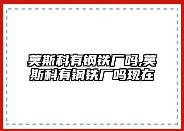 莫斯科有鋼鐵廠嗎,莫斯科有鋼鐵廠嗎現(xiàn)在