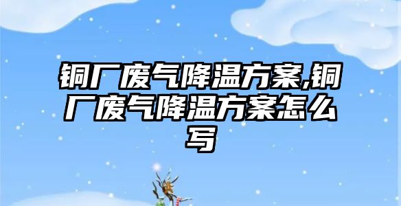 銅廠廢氣降溫方案,銅廠廢氣降溫方案怎么寫