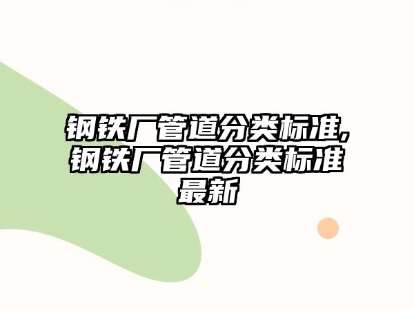 鋼鐵廠管道分類標(biāo)準(zhǔn),鋼鐵廠管道分類標(biāo)準(zhǔn)最新