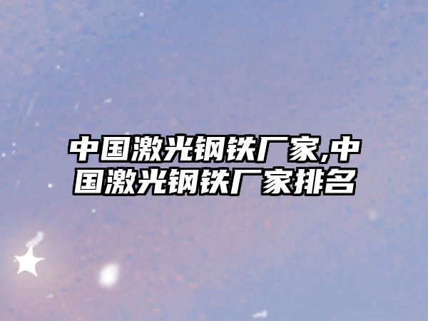 中國激光鋼鐵廠家,中國激光鋼鐵廠家排名