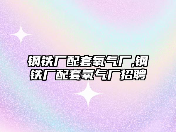 鋼鐵廠配套氧氣廠,鋼鐵廠配套氧氣廠招聘