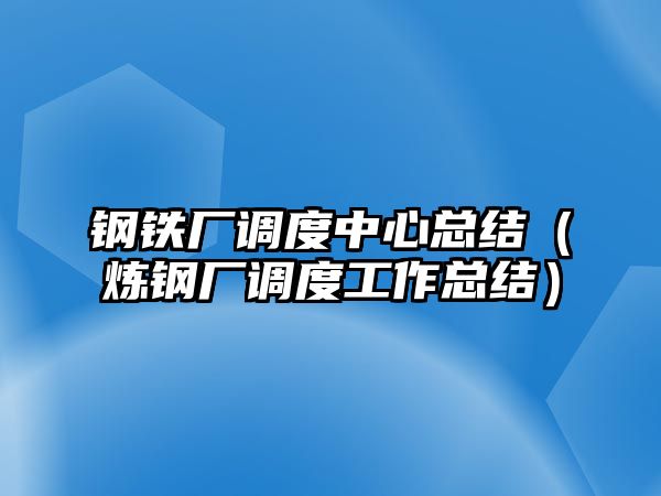 鋼鐵廠調(diào)度中心總結(jié)（煉鋼廠調(diào)度工作總結(jié)）