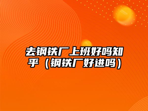 去鋼鐵廠上班好嗎知乎（鋼鐵廠好進(jìn)嗎）