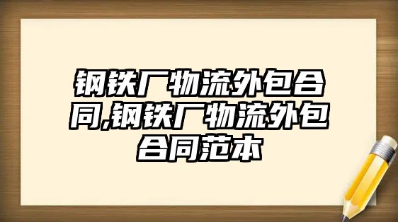 鋼鐵廠物流外包合同,鋼鐵廠物流外包合同范本