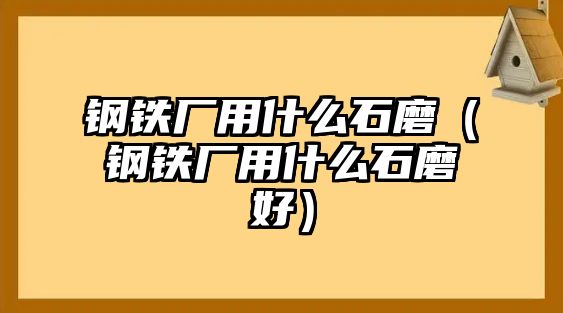 鋼鐵廠用什么石磨（鋼鐵廠用什么石磨好）